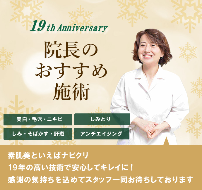 南青山皮膚科スキンナビクリニック 院長のおすすめ施術 19th Anniversary 素肌美といえばナビクリ 19年の高い技術で安心してキレイに！ 感謝の気持ちを込めてスタッフ一同お待ちしております